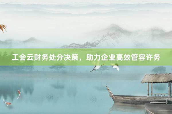 工会云财务处分决策，助力企业高效管容许务