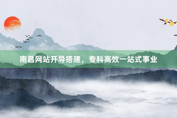 南昌网站开导搭建，专科高效一站式事业