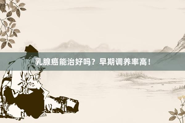 乳腺癌能治好吗？早期调养率高！