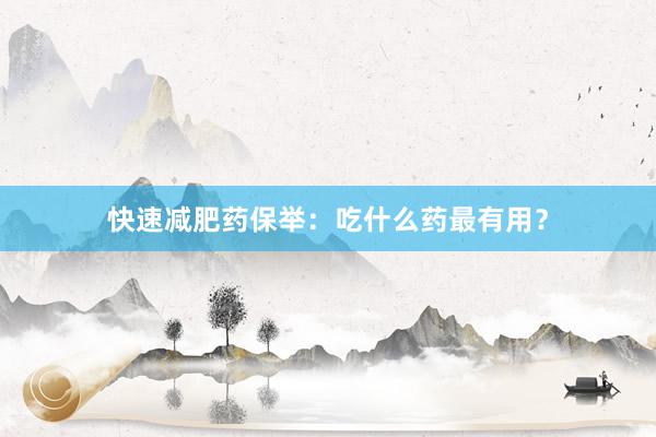 快速减肥药保举：吃什么药最有用？