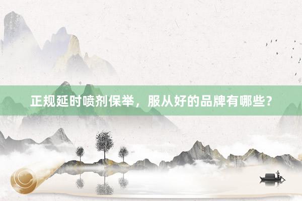 正规延时喷剂保举，服从好的品牌有哪些？